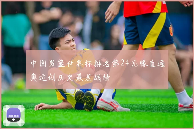 中国男篮世界杯排名第24无缘直通奥运创历史最差战绩