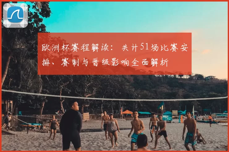 欧洲杯赛程解读:共计51场比赛安排、赛制与晋级影响全面解析