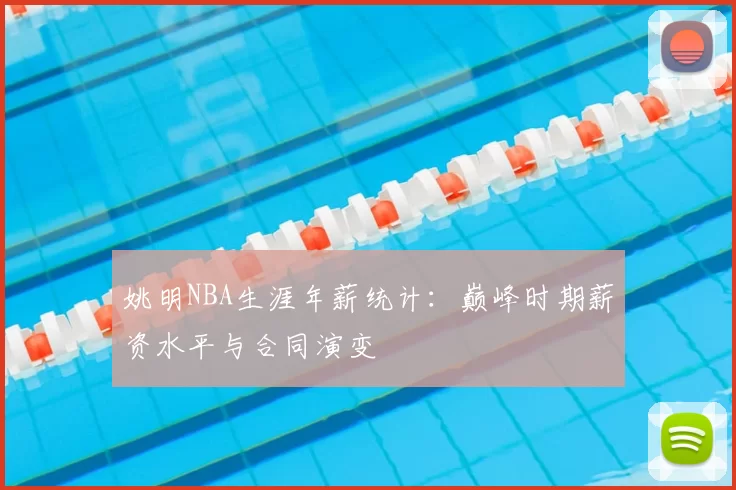 姚明NBA生涯年薪统计：巅峰时期薪资水平与合同演变