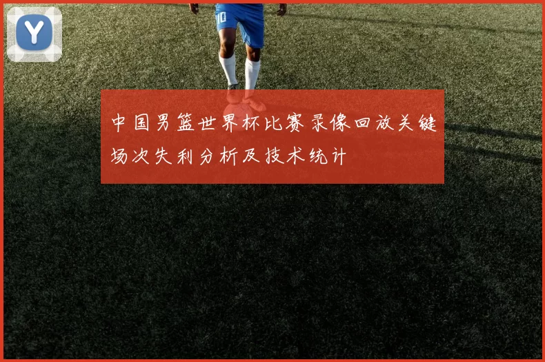 中国男篮世界杯比赛录像回放关键场次失利分析及技术统计