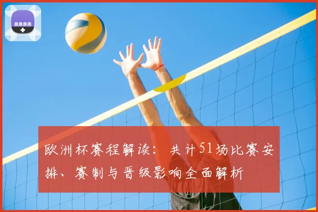 欧洲杯赛程解读:共计51场比赛安排、赛制与晋级影响全面解析