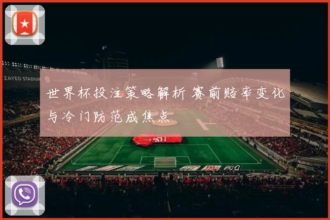 世界杯投注策略解析 赛前赔率变化与冷门防范成焦点
