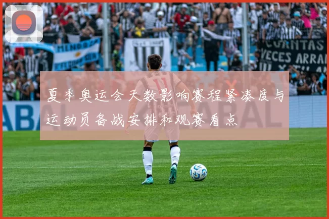 夏季奥运会天数影响赛程紧凑度与运动员备战安排和观赛看点