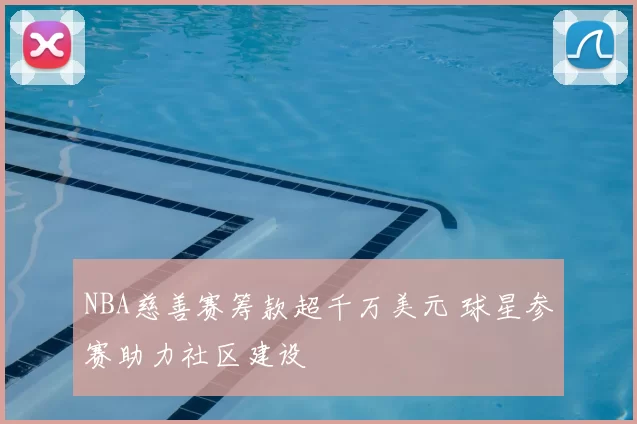 NBA慈善赛筹款超千万美元 球星参赛助力社区建设