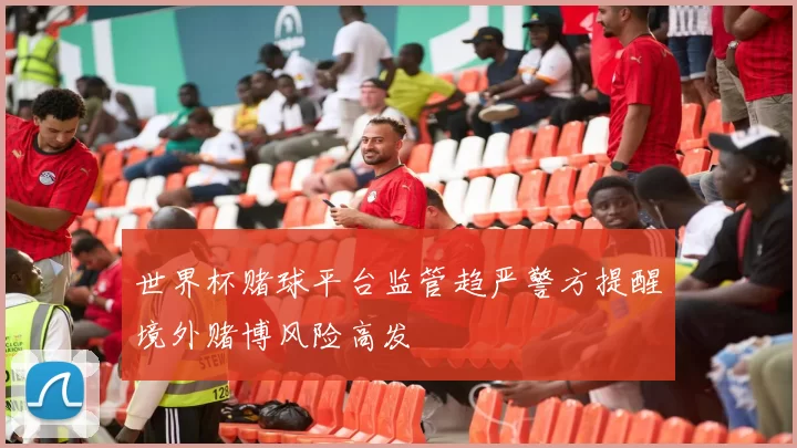 世界杯赌球平台监管趋严警方提醒境外赌博风险高发