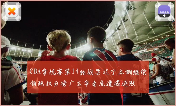 CBA常规赛第14轮战罢辽宁本钢继续领跑积分榜广东华南虎遭遇连败