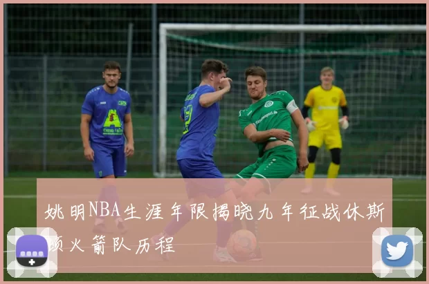 姚明NBA生涯年限揭晓九年征战休斯顿火箭队历程