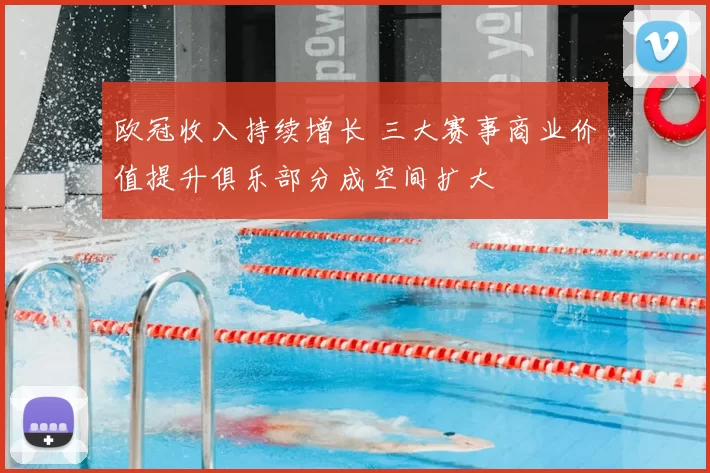 欧冠收入持续增长 三大赛事商业价值提升俱乐部分成空间扩大