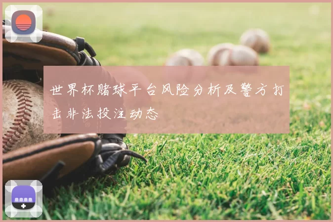 世界杯赌球平台风险分析及警方打击非法投注动态