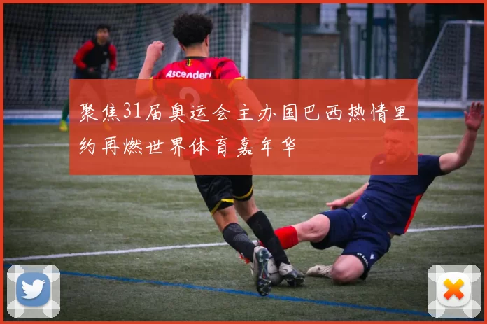 聚焦31届奥运会主办国巴西热情里约再燃世界体育嘉年华