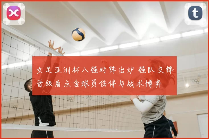 女足亚洲杯八强对阵出炉 强队交锋晋级看点含球员伤停与战术博弈