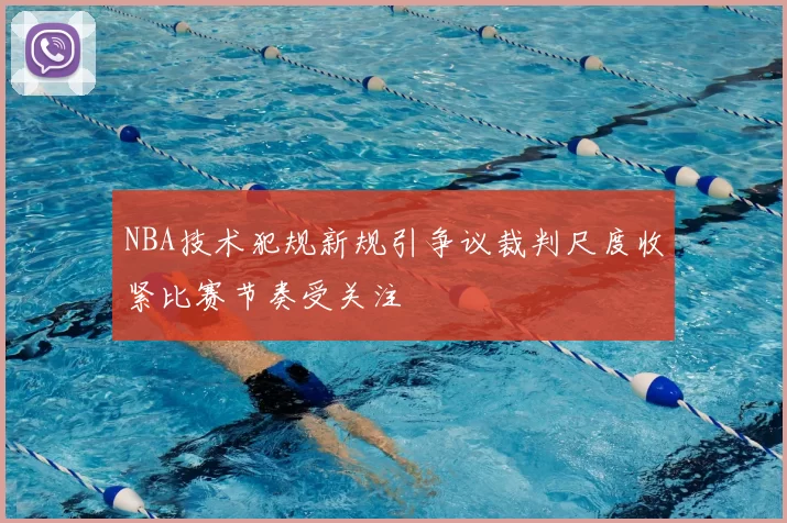 NBA技术犯规新规引争议裁判尺度收紧比赛节奏受关注